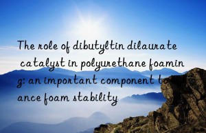 the role of dibutyltin dilaurate catalyst in polyurethane foaming: an important component to enhance foam stability