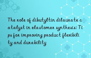 the role of dibutyltin dilaurate catalyst in elastomer synthesis: tips for improving product flexibility and durability