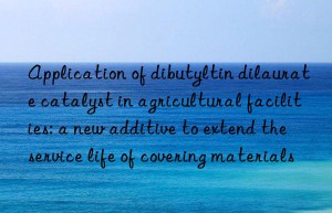 application of dibutyltin dilaurate catalyst in agricultural facilities: a new additive to extend the service life of covering materials