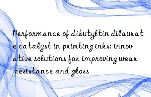 performance of dibutyltin dilaurate catalyst in printing inks: innovative solutions for improving wear resistance and gloss