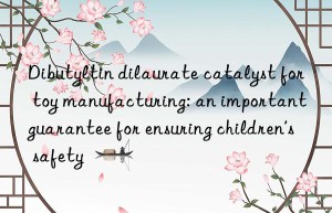 dibutyltin dilaurate catalyst for toy manufacturing: an important guarantee for ensuring children’s safety
