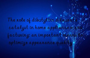 the role of dibutyltin dilaurate catalyst in home appliance manufacturing: an important means to optimize appearance quality