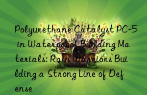 polyurethane catalyst pc-5 in waterproof building materials: rain warriors building a strong line of defense
