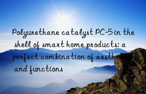 polyurethane catalyst pc-5 in the shell of smart home products: a perfect combination of aesthetics and functions