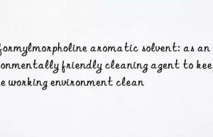 n-formylmorpholine aromatic solvent: as an environmentally friendly cleaning agent to keep the working environment clean