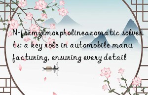 n-formylmorpholinearomatic solvents: a key role in automobile manufacturing, ensuring every detail