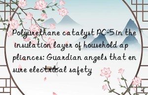 polyurethane catalyst pc-5 in the insulation layer of household appliances: guardian angels that ensure electrical safety
