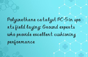 polyurethane catalyst pc-5 in sports field laying: ground experts who provide excellent cushioning performance