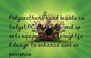 polyurethane hard bubble catalyst pc-8 for high-end sports equipment: a thoughtful design to enhance user experience