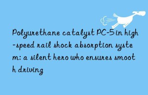 polyurethane catalyst pc-5 in high-speed rail shock absorption system: a silent hero who ensures smooth driving