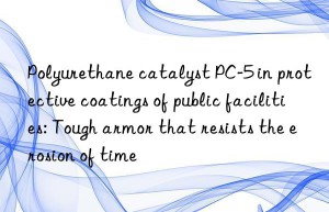 polyurethane catalyst pc-5 in protective coatings of public facilities: tough armor that resists the erosion of time