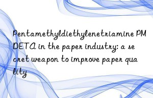 pentamethyldiethylenetriamine pmdeta in the paper industry: a secret weapon to improve paper quality