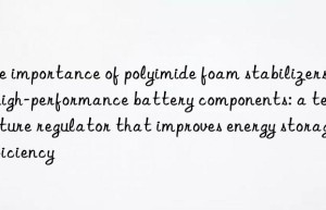 the importance of polyimide foam stabilizers in high-performance battery components: a temperature regulator that improves energy storage efficiency
