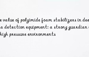 the value of polyimide foam stabilizers in deep-sea detection equipment: a strong guardian under high pressure environments
