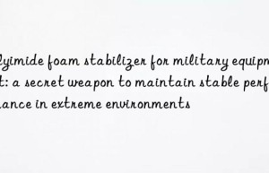 polyimide foam stabilizer for military equipment: a secret weapon to maintain stable performance in extreme environments