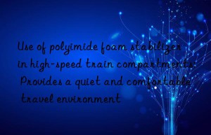 use of polyimide foam stabilizer in high-speed train compartments: provides a quiet and comfortable travel environment