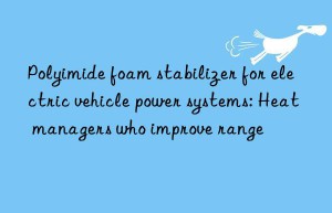 polyimide foam stabilizer for electric vehicle power systems: heat managers who improve range