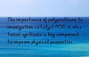 the importance of polyurethane trimerization catalyst pc41 in elastomer synthesis: a key component to improve physical properties