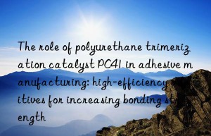 the role of polyurethane trimerization catalyst pc41 in adhesive manufacturing: high-efficiency additives for increasing bonding strength