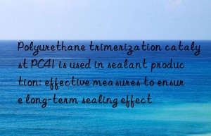 polyurethane trimerization catalyst pc41 is used in sealant production: effective measures to ensure long-term sealing effect