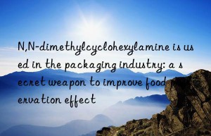 n,n-dimethylcyclohexylamine is used in the packaging industry: a secret weapon to improve food preservation effect