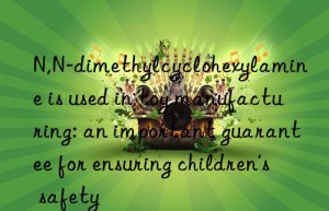 n,n-dimethylcyclohexylamine is used in toy manufacturing: an important guarantee for ensuring children’s safety