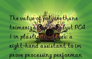 the value of polyurethane trimerization catalyst pc41 in plastic additives: a right-hand assistant to improve processing performance