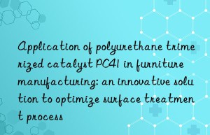 application of polyurethane trimerized catalyst pc41 in furniture manufacturing: an innovative solution to optimize surface treatment process