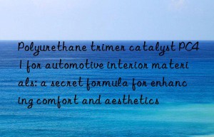 polyurethane trimer catalyst pc41 for automotive interior materials: a secret formula for enhancing comfort and aesthetics