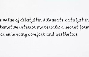 the value of dibutyltin dilaurate catalyst in automotive interior materials: a secret formula for enhancing comfort and aesthetics
