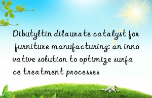 dibutyltin dilaurate catalyst for furniture manufacturing: an innovative solution to optimize surface treatment processes