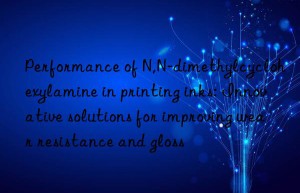 performance of n,n-dimethylcyclohexylamine in printing inks: innovative solutions for improving wear resistance and gloss