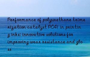 performance of polyurethane trimerization catalyst pc41 in printing inks: innovative solutions for improving wear resistance and gloss