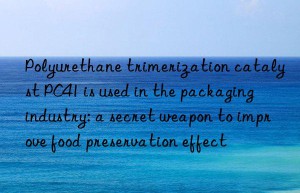 polyurethane trimerization catalyst pc41 is used in the packaging industry: a secret weapon to improve food preservation effect
