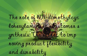 the role of n,n-dimethylcyclohexylamine in elastomer synthesis: the secret to improving product flexibility and durability