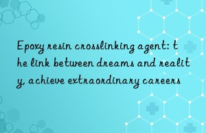 epoxy resin crosslinking agent: the link between dreams and reality, achieve extraordinary careers