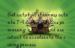 gel catalyst stannous octoate t-9 during plastics processing: a right-hand assistant to accelerate the curing process