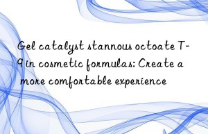 gel catalyst stannous octoate t-9 in cosmetic formulas: create a more comfortable experience