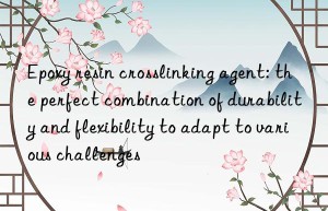 epoxy resin crosslinking agent: the perfect combination of durability and flexibility to adapt to various challenges