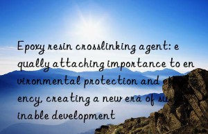 epoxy resin crosslinking agent: equally attaching importance to environmental protection and efficiency, creating a new era of sustainable development