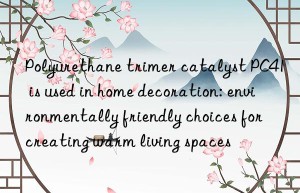 polyurethane trimer catalyst pc41 is used in home decoration: environmentally friendly choices for creating warm living spaces