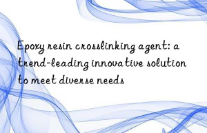 epoxy resin crosslinking agent: a trend-leading innovative solution to meet diverse needs