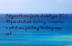 polyurethane foam stabilizer dc-193 for stadium seating: innovative solutions for long-lasting support