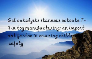 gel catalysts stannous octoate t-9 in toy manufacturing: an important factor in ensuring children’s safety