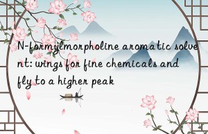 n-formylmorpholine aromatic solvent: wings for fine chemicals and fly to a higher peak