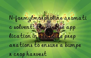 n-formylmorpholine aromatic solvent: the precise application in pesticide preparations to ensure a bumper crop harvest