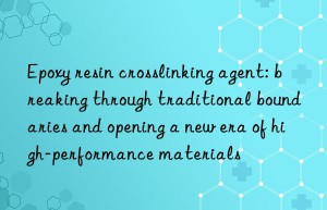 epoxy resin crosslinking agent: breaking through traditional boundaries and opening a new era of high-performance materials