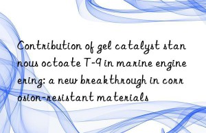 contribution of gel catalyst stannous octoate t-9 in marine engineering: a new breakthrough in corrosion-resistant materials