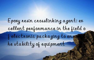 epoxy resin crosslinking agent: excellent performance in the field of electronic packaging to ensure the stability of equipment