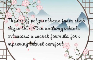 the use of polyurethane foam stabilizer dc-193 in railway vehicle interiors: a secret formula for improving travel comfort
